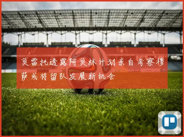 莫雷托透露阿莫林计划亲自考察穆萨或将留队发展新机会