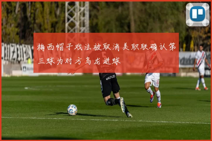 梅西帽子戏法被取消美职联确认第三球为对方乌龙进球