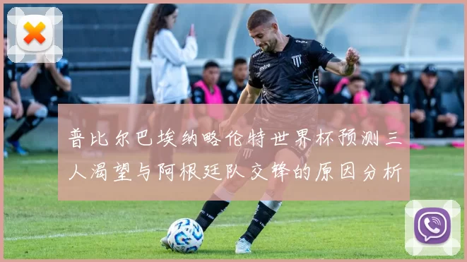 普比尔巴埃纳略伦特世界杯预测三人渴望与阿根廷队交锋的原因分析