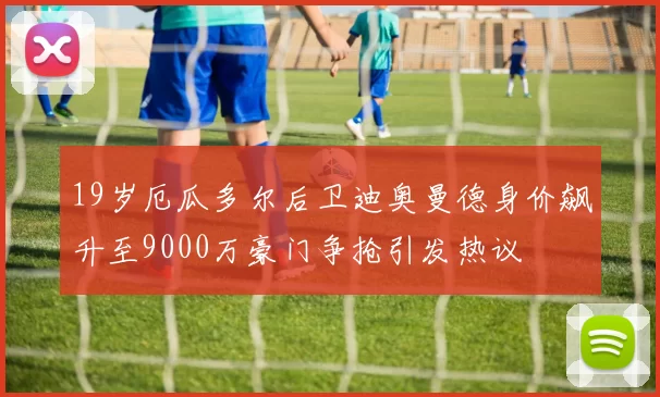 19岁厄瓜多尔后卫迪奥曼德身价飙升至9000万豪门争抢引发热议