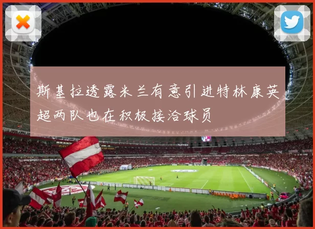 斯基拉透露米兰有意引进特林康英超两队也在积极接洽球员