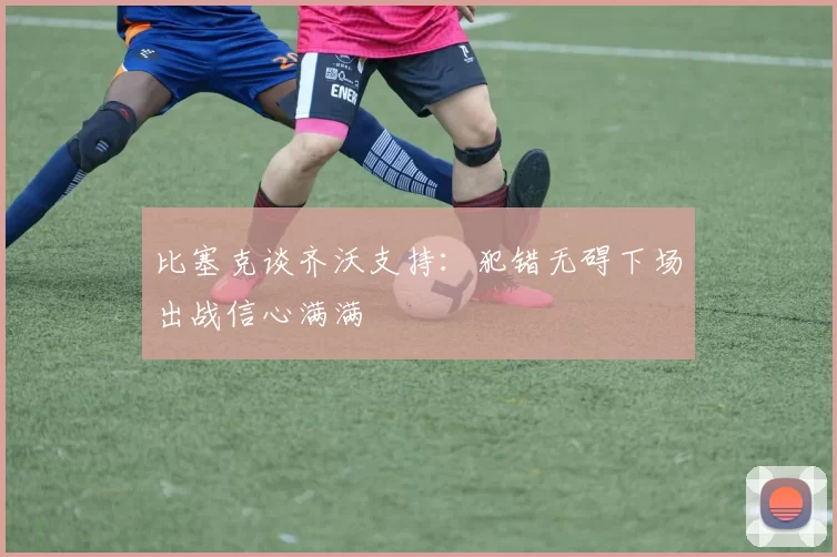 比塞克谈齐沃支持：犯错无碍下场出战信心满满