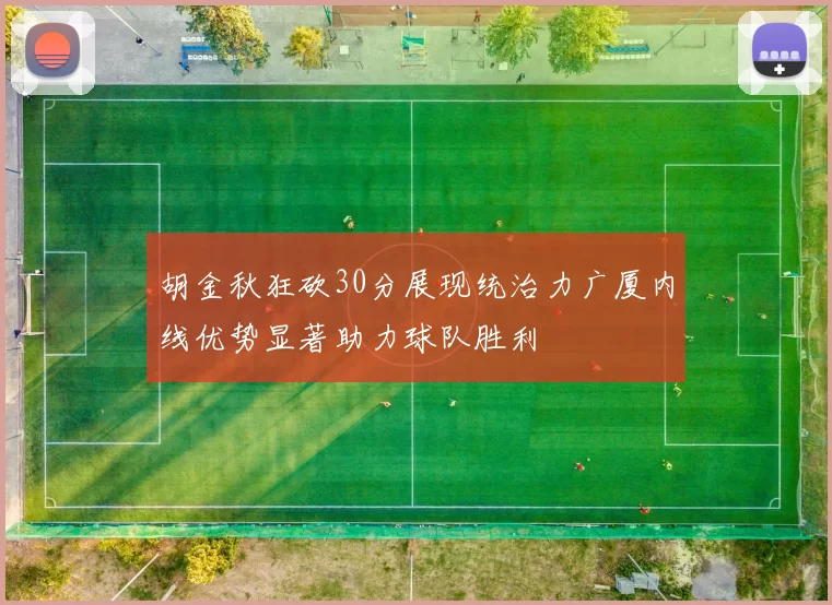 胡金秋狂砍30分展现统治力广厦内线优势显著助力球队胜利