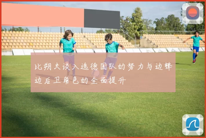 比朔夫谈入选德国队的努力与边锋边后卫角色的全面提升