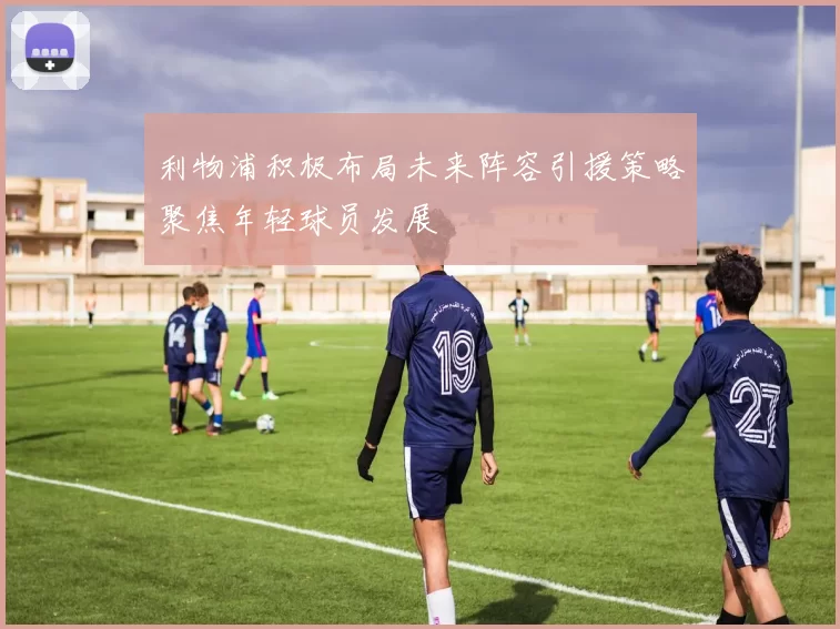 利物浦积极布局未来阵容引援策略聚焦年轻球员发展