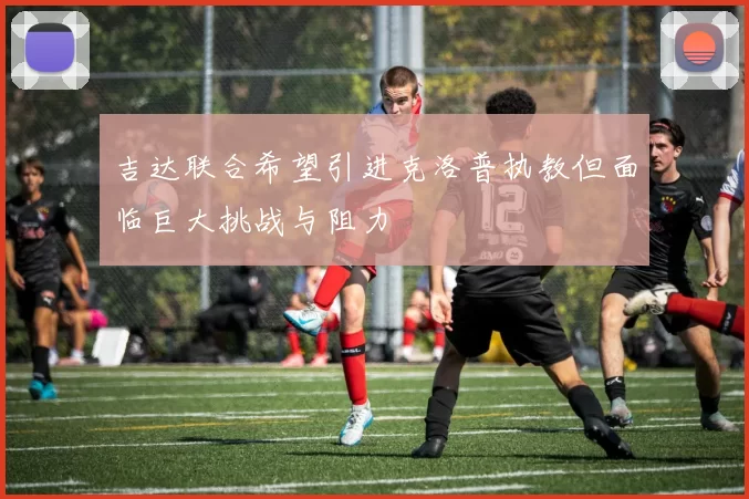 吉达联合希望引进克洛普执教但面临巨大挑战与阻力