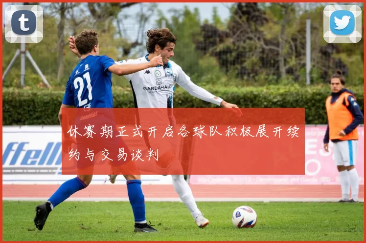 休赛期正式开启各球队积极展开续约与交易谈判