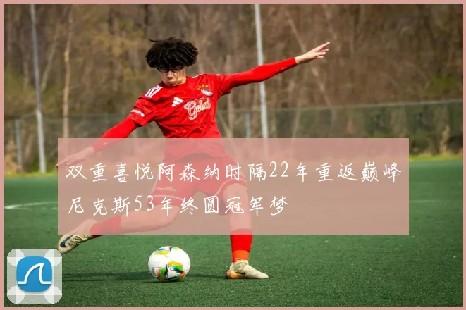 双重喜悦阿森纳时隔22年重返巅峰尼克斯53年终圆冠军梦