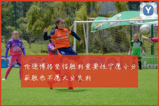 伦德博格坚信胜利重要性宁愿小分获胜也不愿大分失利