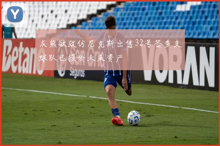 灰熊欲效仿尼克斯出售32号签多支球队已报价未来资产