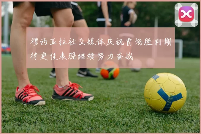 穆西亚拉社交媒体庆祝首场胜利期待更佳表现继续努力奋战