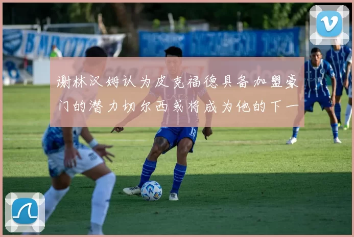 谢林汉姆认为皮克福德具备加盟豪门的潜力切尔西或将成为他的下一个选择