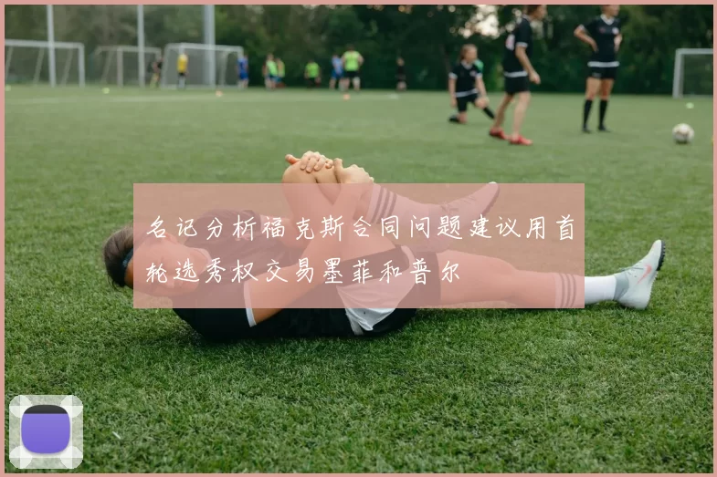 名记分析福克斯合同问题建议用首轮选秀权交易墨菲和普尔