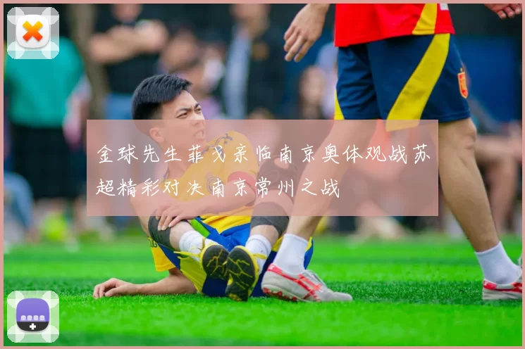 金球先生菲戈亲临南京奥体观战苏超精彩对决南京常州之战