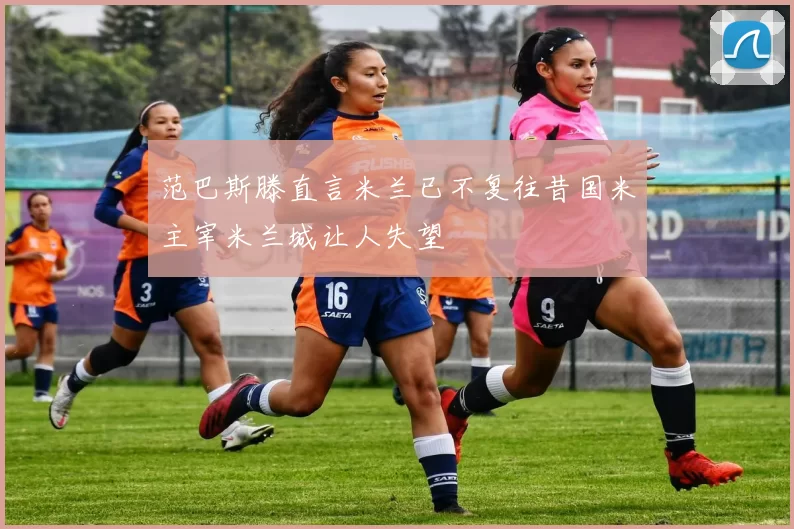 范巴斯滕直言米兰已不复往昔国米主宰米兰城让人失望