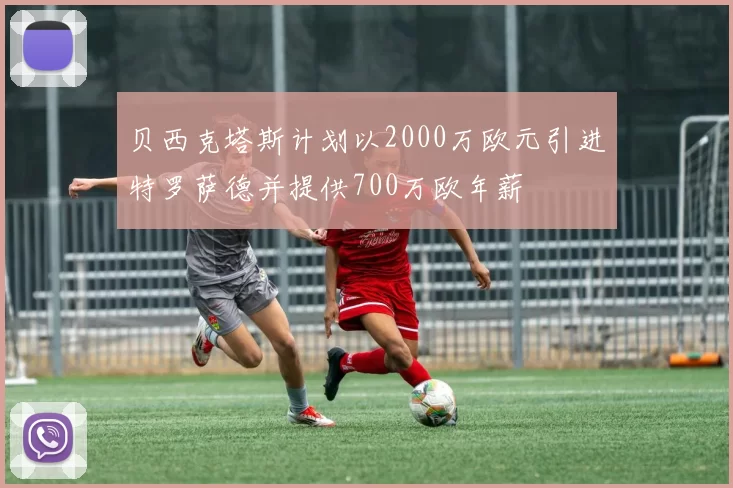 贝西克塔斯计划以2000万欧元引进特罗萨德并提供700万欧年薪