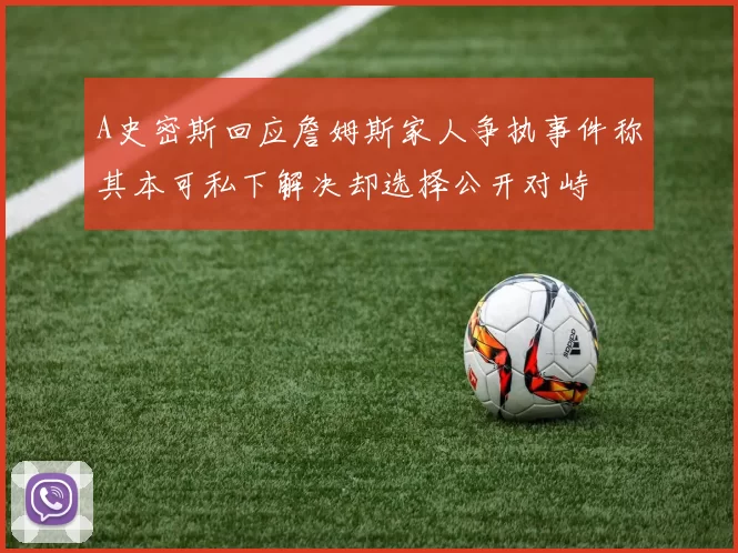 A史密斯回应詹姆斯家人争执事件称其本可私下解决却选择公开对峙