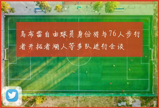 乌布雷自由球员身份将与76人步行者开拓者湖人等多队进行会谈