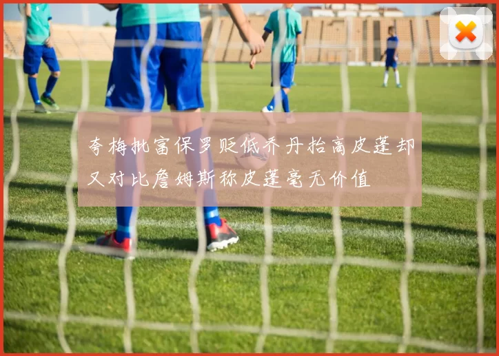 夸梅批富保罗贬低乔丹抬高皮蓬却又对比詹姆斯称皮蓬毫无价值