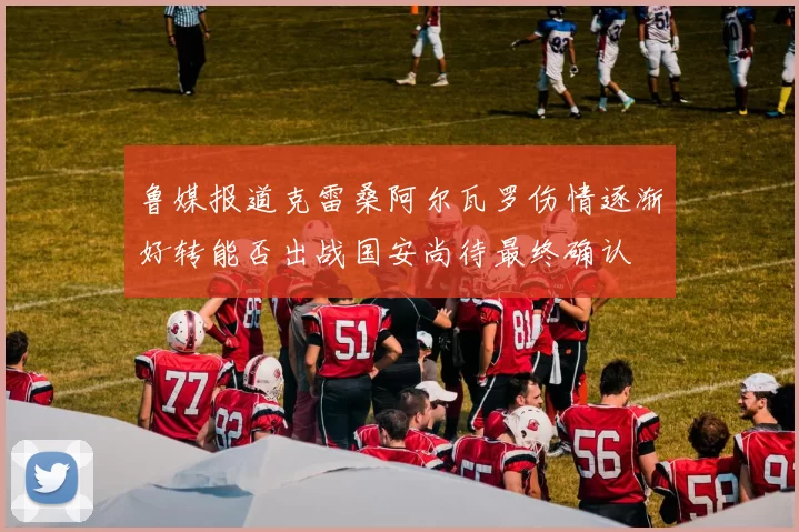 鲁媒报道克雷桑阿尔瓦罗伤情逐渐好转能否出战国安尚待最终确认