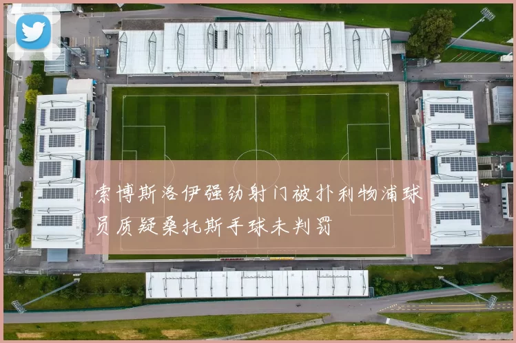 索博斯洛伊强劲射门被扑利物浦球员质疑桑托斯手球未判罚