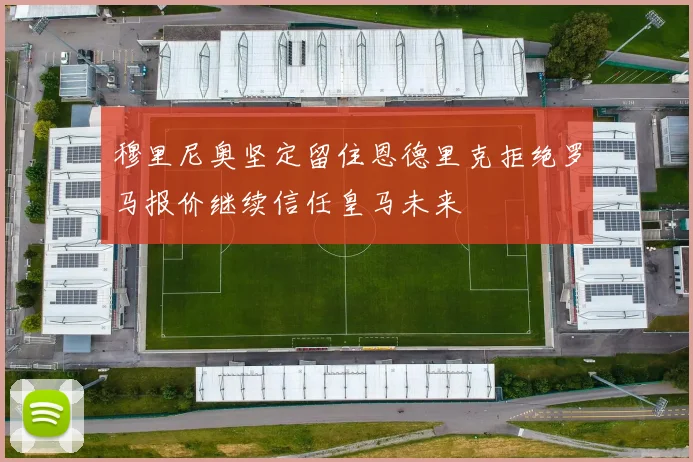 穆里尼奥坚定留住恩德里克拒绝罗马报价继续信任皇马未来